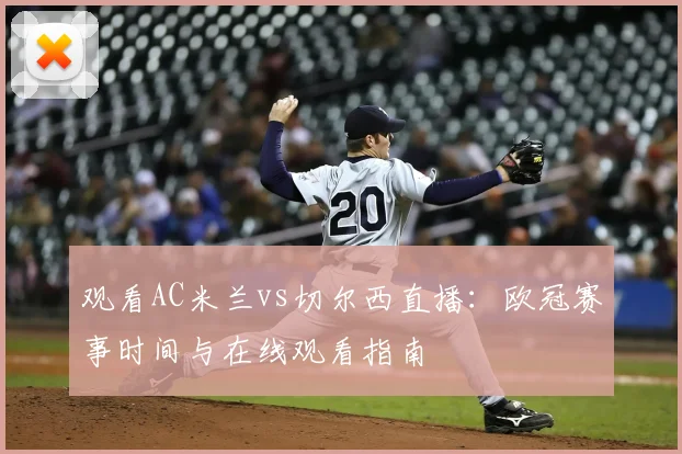 观看AC米兰vs切尔西直播：欧冠赛事时间与在线观看指南