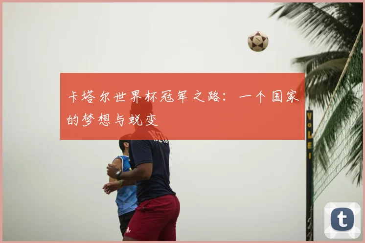 卡塔尔世界杯冠军之路：一个国家的梦想与蜕变