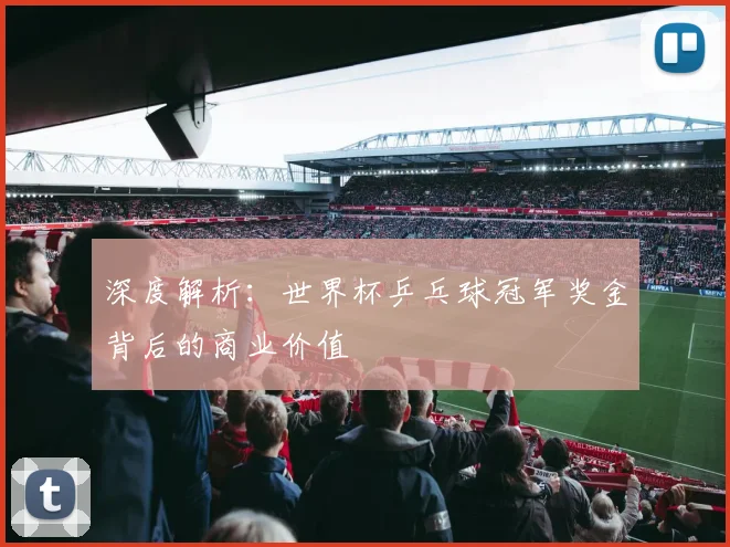 深度解析:世界杯乒乓球冠军奖金背后的商业价值