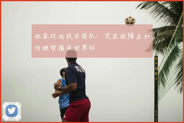 独家对话技术团队：突发故障后如何继续播放世界杯