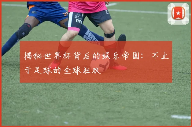 揭秘世界杯背后的娱乐帝国：不止于足球的全球狂欢