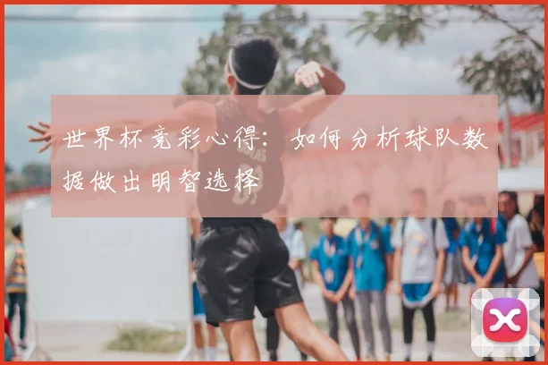世界杯竞彩心得:如何分析球队数据做出明智选择
