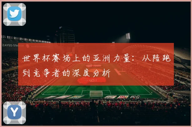 世界杯赛场上的亚洲力量：从陪跑到竞争者的深度分析