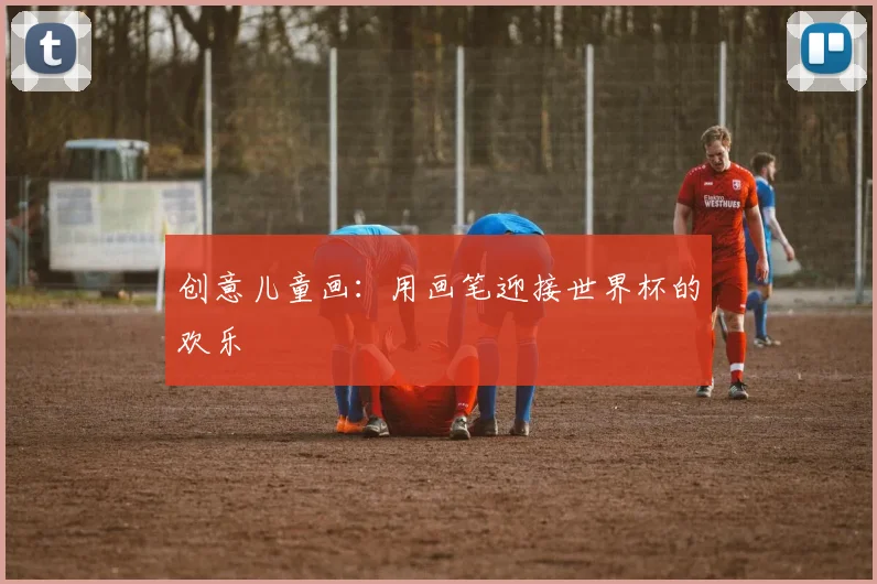 创意儿童画:用画笔迎接世界杯的欢乐