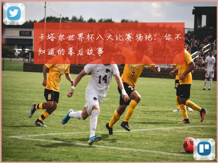 卡塔尔世界杯八大比赛场地：你不知道的幕后故事