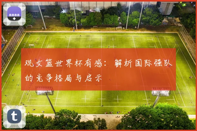 观女篮世界杯有感：解析国际强队的竞争格局与启示