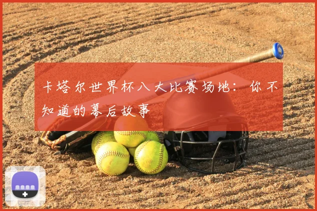 卡塔尔世界杯八大比赛场地：你不知道的幕后故事