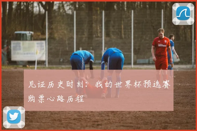见证历史时刻：我的世界杯预选赛购票心路历程