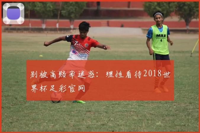 别被高赔率迷惑：理性看待2018世界杯足彩官网